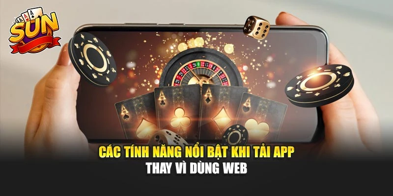 Các tính năng nổi bật khi tải app thay vì dùng web