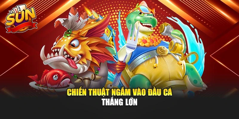 Chiến thuật ngắm vào đầu cá thắng lớn