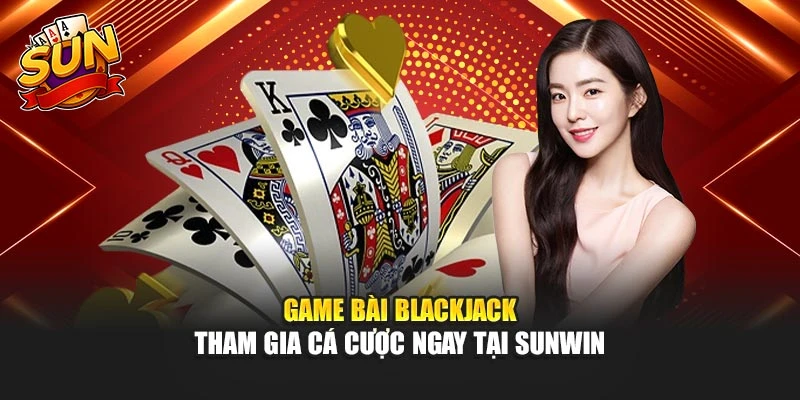 Game Bài Blackjack - Tham Gia Cá Cược Ngay Tại Sunwin 